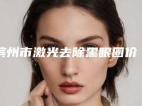 滨州市激光去除黑眼圈价格表曝光_全新收费标准展示(8月-3月激光去除黑眼圈均价为：1700元)