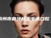 滨州市龅牙校正手术口腔医生在榜清单大综合汇总-滨州市龅牙校正手术医生看哪个医生技术好