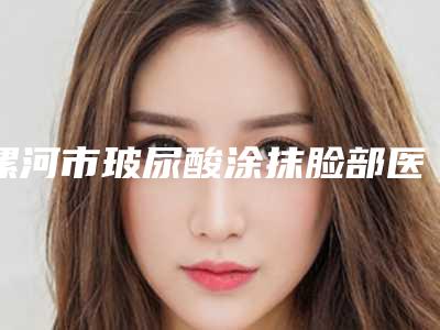 漯河市玻尿酸涂抹脸部医生在榜清单综合实力前十强有哪个-杨华鹏医生价格便宜又实用