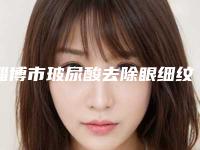 淄博市玻尿酸去除眼细纹费用表明细周年活动和案例来揭晓(玻尿酸去除眼细纹费用得多少)