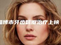 淄博市牙齿翻瓣治疗上榜名单前八刚刚发布-淄博市牙齿翻瓣治疗口腔医生