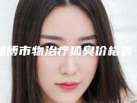 淄博市物治疗狐臭价格表爆新上线-淄博市中心医院整形科价格(价目)表