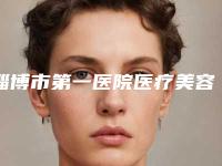 淄博市第一医院医疗美容科,淄博中心医院整形美容科技术PK哪家好