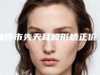 淄博市先天耳畸形矫正价格(价目)表2025来袭(先天耳畸形矫正花费如何)