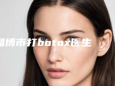 淄博市打botox医生在榜清单点击速看-淄博市打botox整形医生