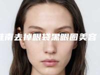淮南去掉眼袋黑眼圈美容做几次能持续永久