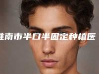 淮南市半口半固定种植医生上榜清单强榜前十位重磅介绍-淮南市朱攀攀口腔医生