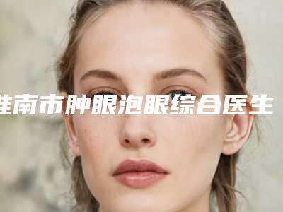 淮南市肿眼泡眼综合医生排行口碑技术在线,强烈推荐-祁新东医生口碑实力爆表