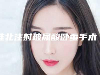淮北注射玻尿酸卧蚕手术的价钱要多少