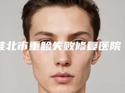 淮北市重睑失败修复医院排行top10强好评度高(淮北市重睑失败修复整形医院)