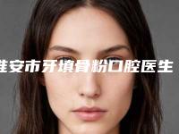 淮安市牙填骨粉口腔医生上榜清单值得关注-淮安市牙填骨粉医生等领衔三甲