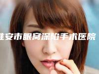淮安市眼窝深陷手术医院在榜清单全新出炉了（淮安市眼窝深陷手术整形医院）