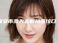 淮安市激光去眼角细纹口碑测评-淮安市微一悦医疗美容门诊部全网都在安利