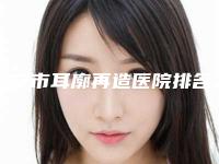 淮安市耳廓再造医院排名前10哪家更好一些(淮安市耳廓再造整形医院)
