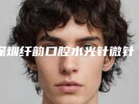深圳纤韵口腔水光针微针护肤怎么做安全