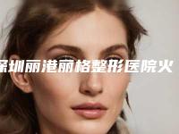 深圳丽港丽格整形医院火热价格表一览-刘虎整形医生