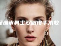 深圳市男士双眼皮手术收费标准全好价-价格在12227元起