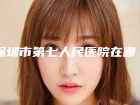 深圳市第七人民医院在哪-价格表完整抢先看