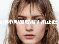 深圳市阴唇收缩手术正规医院-深圳市阴唇收缩手术医院在榜清单实力口碑满分