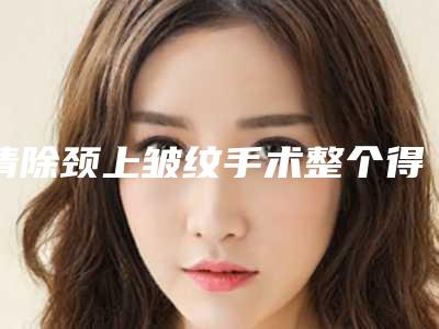 清除颈上皱纹手术整个得要好多人民币