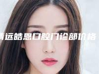 清远皓恩口腔门诊部价格(价目)表曝光