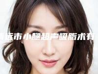 清远市小腿超声吸脂术有名价格表参考-清远市小腿超声吸脂术价格行情