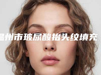 温州市玻尿酸抬头纹填充价格(价目)表上线(玻尿酸抬头纹填充均价为:4816元)