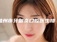 温州市牙龈炎口腔医生排名前十名技术精湛-何辉医生医美10强口碑擅长各不同