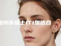温州市瑞士ITI瑞锆合金医院TO10名单（温州市瑞士ITI瑞锆合金口腔医院是高人气机构）