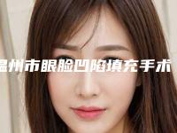 温州市眼脸凹陷填充手术费用表-温州市眼脸凹陷填充手术手术费多少钱
