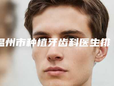温州市种植牙齿科医生排行榜前十位哪位比较好-温州市郑都超口腔医生
