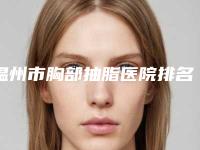 温州市胸部抽脂医院排名top10强你了解多少（温州新生植发口碑价格一览）