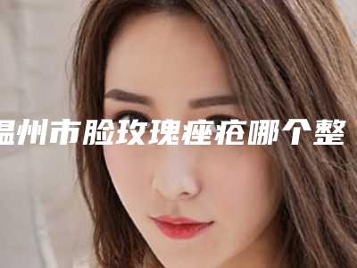 温州市脸玫瑰痤疮哪个整形医院好(乐清嘉美医疗美容诊所备受欢迎~)