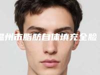 温州市脂肪自体填充全脸面部价格(价目)全新资讯-温州市脂肪自体填充全脸面部医院手术到底需要多少钱