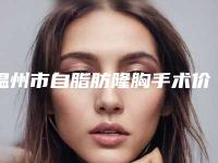温州市自脂肪隆胸手术价格价位表这里都有-温州市自脂肪隆胸手术手术要多少钱