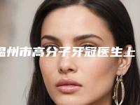 温州市高分子牙冠医生上榜名单前十实力汇总-温州市蔡昌伟口腔医生