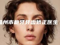 温州市龅牙牙齿矫正医生在榜清单前十名实力之选-温州市龅牙牙齿矫正口腔医生