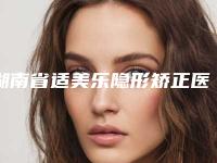 湖南省适美乐隐形矫正医生排名前十位名单揭晓-湖南省适美乐隐形矫正口腔医生