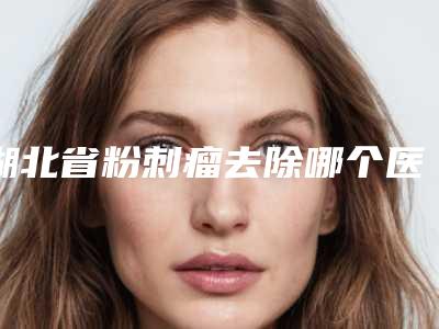 湖北省粉刺瘤去除哪个医院最好呢(武汉大麦植发锁定榜首)