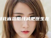 湖北省溶脂线减肥医生在榜清单前10名都是技术流派(廖鹏医生口碑擅长各有不同)
