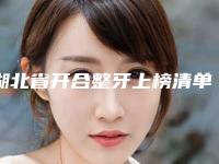 湖北省开合整牙上榜清单top10强2025版更新-湖北省开合整牙口腔医生