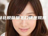 湖北脱背部毛口碑医院排名精选5家!武汉丽尔医疗美容门诊部排名前五都是正规医院!