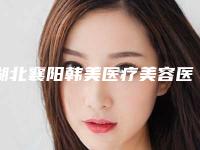 湖北襄阳韩美医疗美容医院在哪-价格收费表医生介绍参考