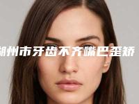 湖州市牙齿不齐嘴巴歪矫正牙科医生排名top10名单必看-徐筱华医生霸榜第一
