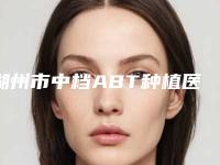 湖州市中档ABT种植医院排名知名度高(湖州市中档ABT种植口腔医院不吹不黑看一看)