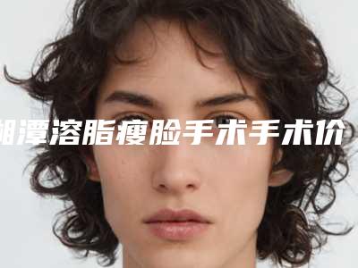 湘潭溶脂瘦脸手术手术价格都是多少