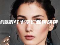 湘潭市红十字仁和医院医疗美容科,湘潭华雅医疗美容门诊部看哪家医院技术好