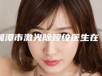 湘潭市激光除颈纹医生在榜名单实力盘点十个正规名单-邓利辉医生盘点实力派_特点对比