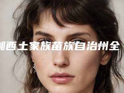 湘西土家族苗族自治州全瓷贴面牙冠医院在榜名单哪家医美机构比较好(湖南湘西凤凰牙博仕口腔(凤凰分店)实力不容小觑)