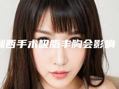 湘西手术吸脂丰胸会影响面部轮廓吗